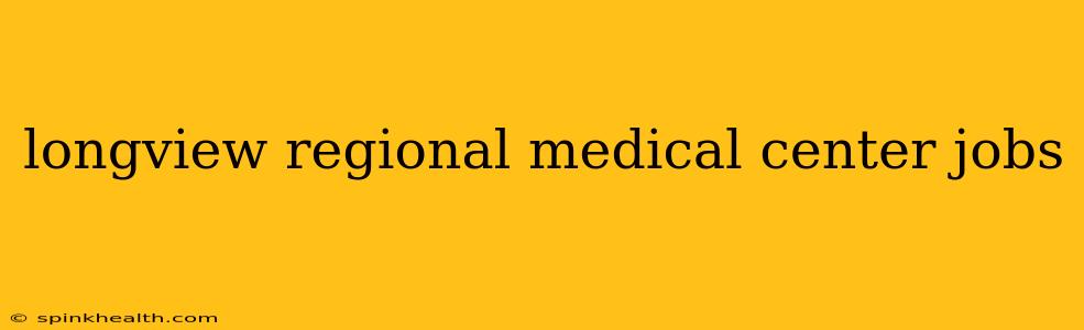 longview regional medical center jobs