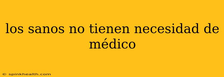 los sanos no tienen necesidad de médico