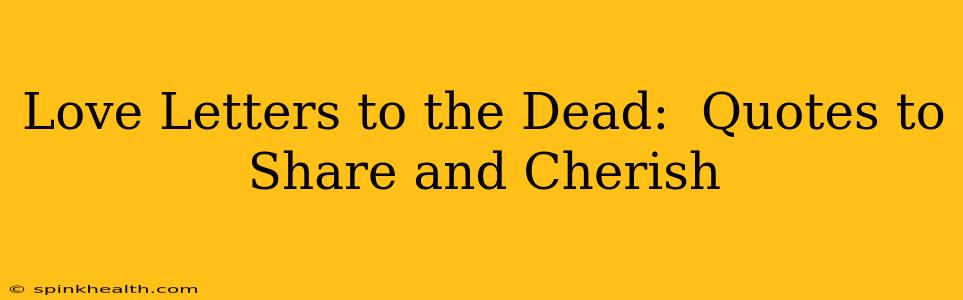 Love Letters to the Dead:  Quotes to Share and Cherish