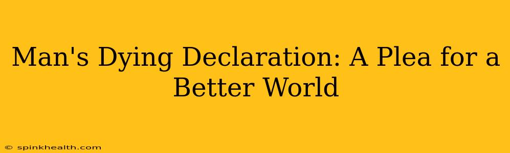 Man's Dying Declaration: A Plea for a Better World