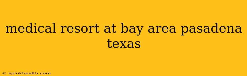 medical resort at bay area pasadena texas
