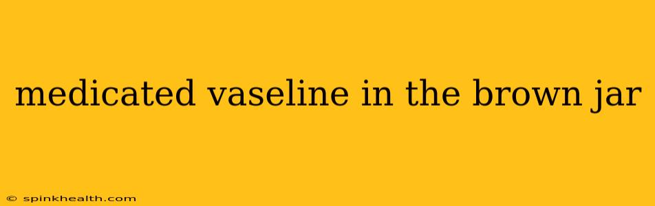 medicated vaseline in the brown jar
