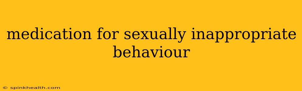 medication for sexually inappropriate behaviour
