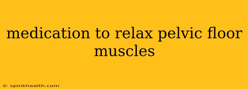 medication to relax pelvic floor muscles