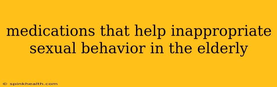 medications that help inappropriate sexual behavior in the elderly