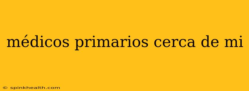 médicos primarios cerca de mi