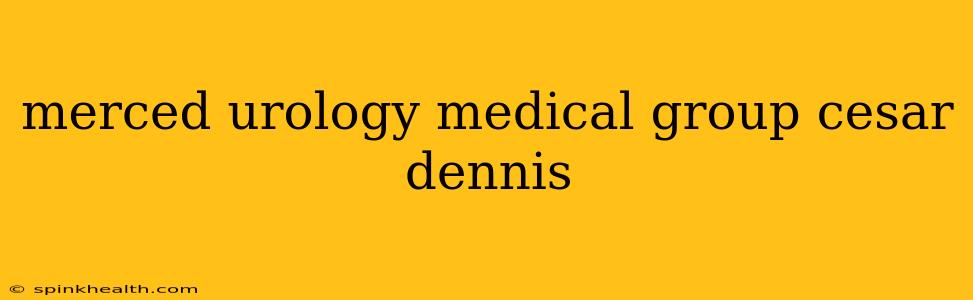 merced urology medical group cesar dennis