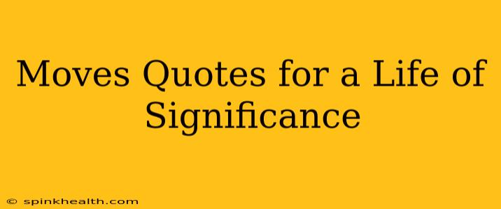 Moves Quotes for a Life of Significance