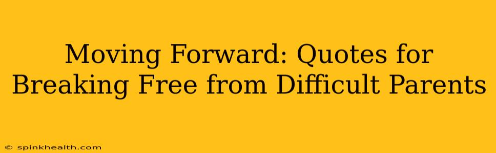 Moving Forward: Quotes for Breaking Free from Difficult Parents