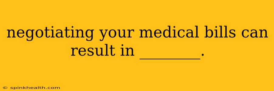negotiating your medical bills can result in ________.