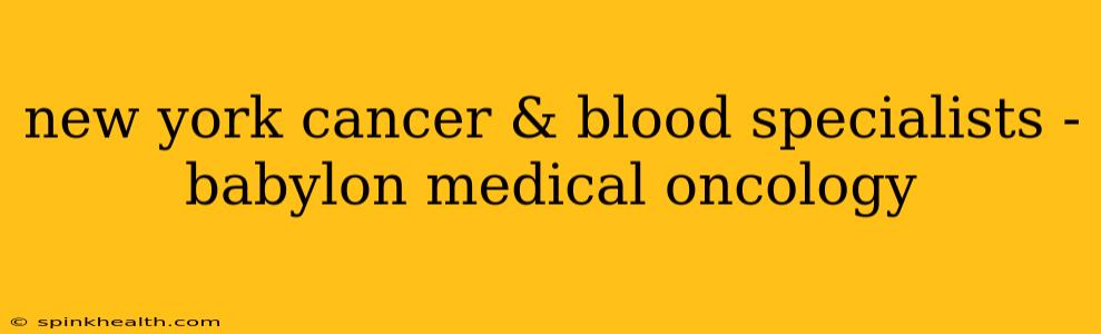 new york cancer & blood specialists - babylon medical oncology