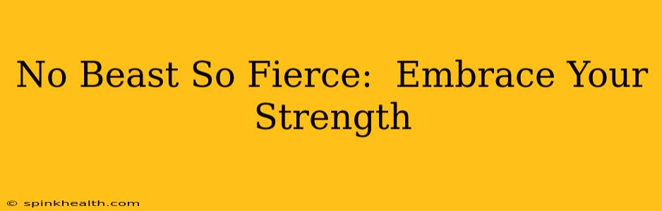 No Beast So Fierce:  Embrace Your Strength