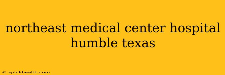 northeast medical center hospital humble texas