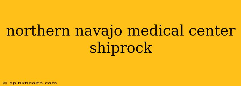 northern navajo medical center shiprock