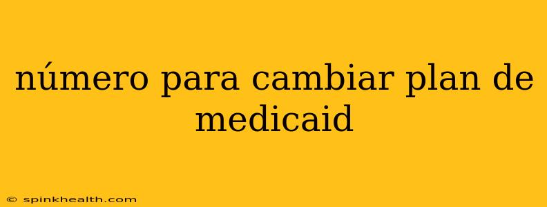 número para cambiar plan de medicaid