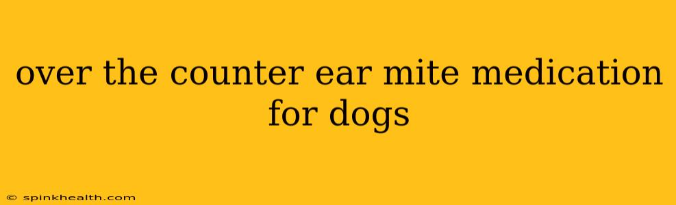 over the counter ear mite medication for dogs