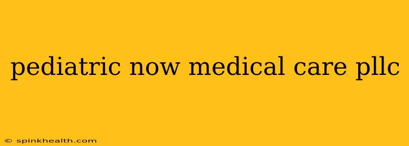 pediatric now medical care pllc