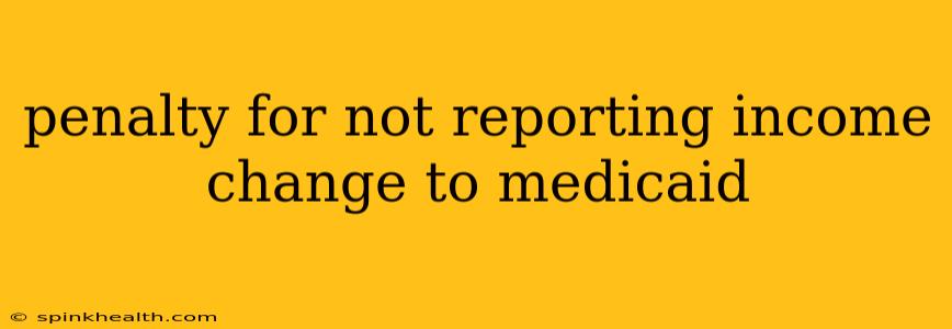 penalty for not reporting income change to medicaid