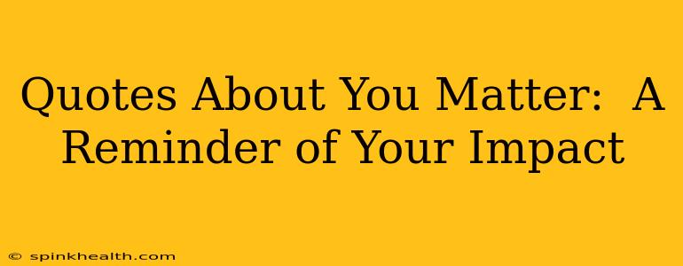 Quotes About You Matter:  A Reminder of Your Impact