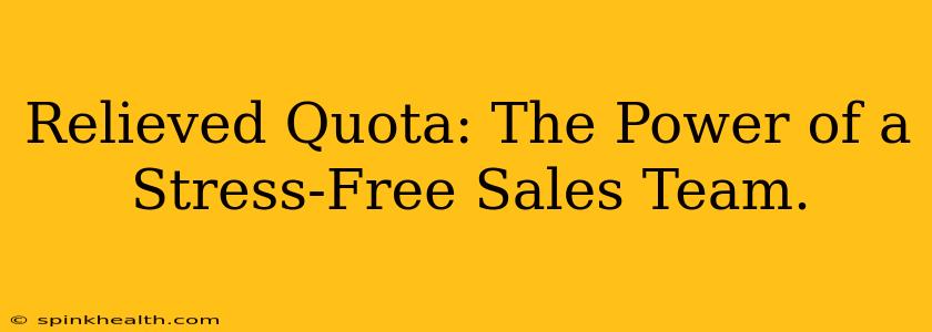 Relieved Quota: The Power of a Stress-Free Sales Team.