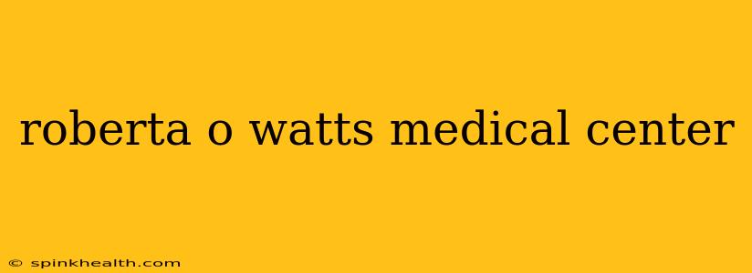 roberta o watts medical center