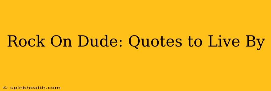 Rock On Dude: Quotes to Live By