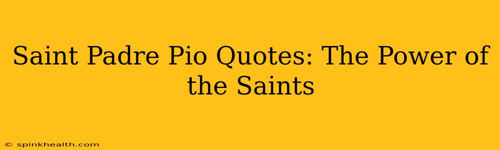 Saint Padre Pio Quotes: The Power of the Saints
