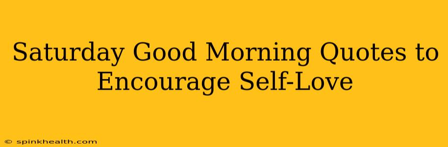 Saturday Good Morning Quotes to Encourage Self-Love