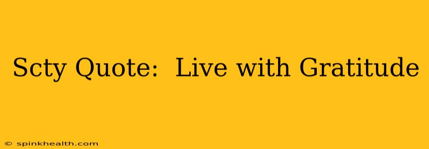 Scty Quote:  Live with Gratitude