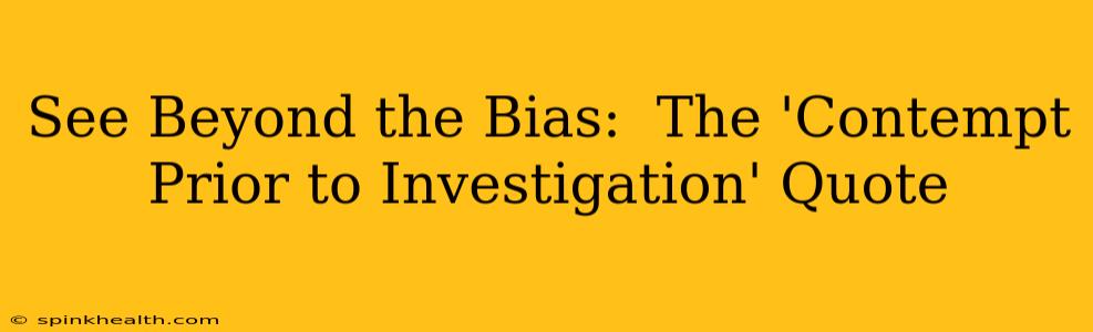 See Beyond the Bias:  The 'Contempt Prior to Investigation' Quote