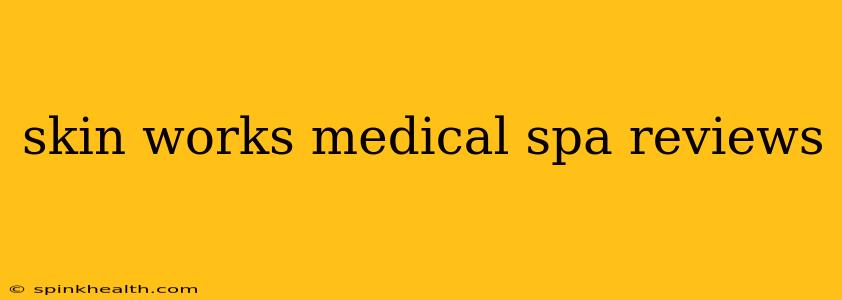 skin works medical spa reviews