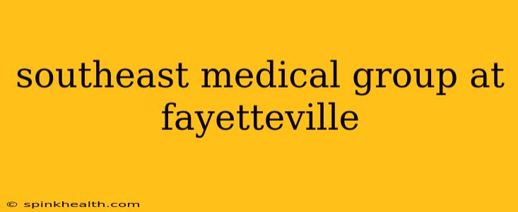 southeast medical group at fayetteville