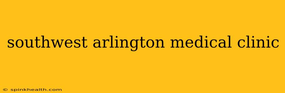 southwest arlington medical clinic