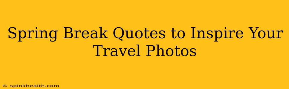 Spring Break Quotes to Inspire Your Travel Photos