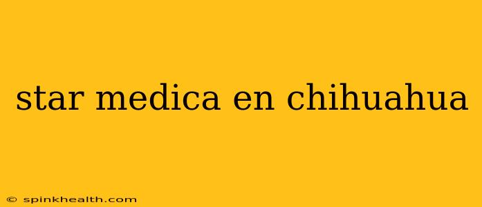 star medica en chihuahua