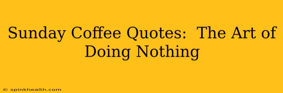 Sunday Coffee Quotes:  The Art of Doing Nothing