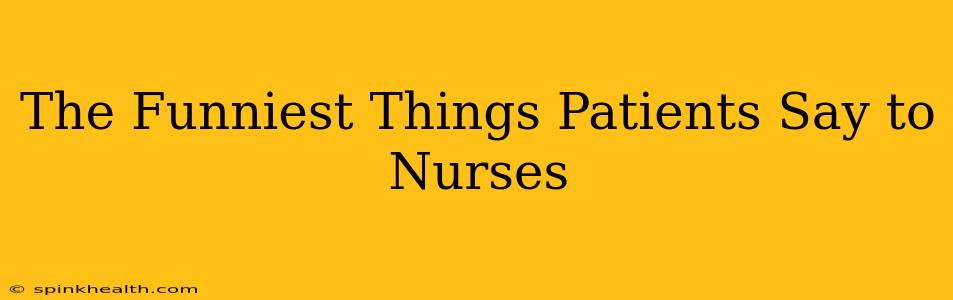 The Funniest Things Patients Say to Nurses