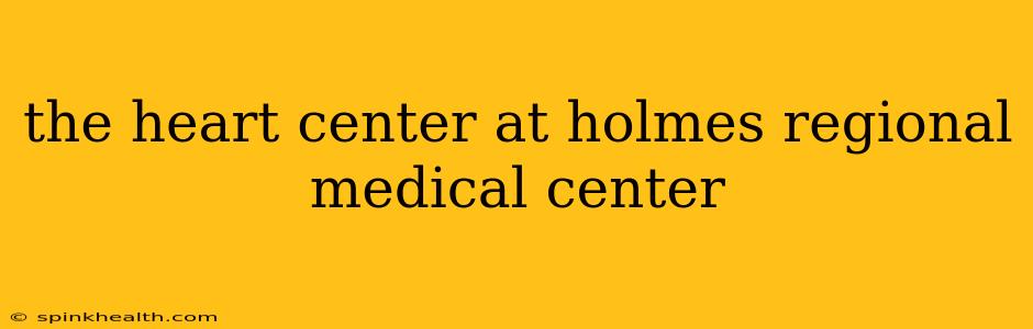 the heart center at holmes regional medical center