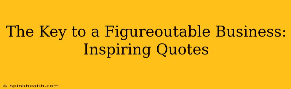 The Key to a Figureoutable Business: Inspiring Quotes