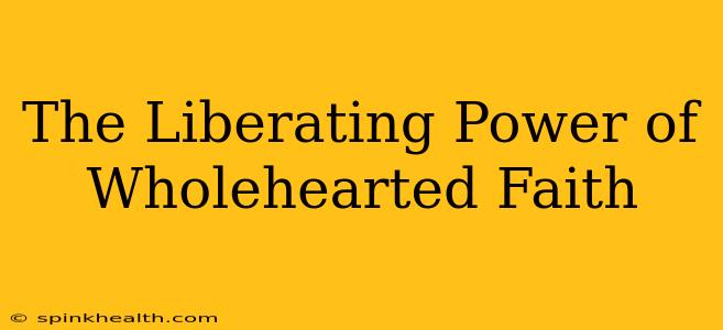 The Liberating Power of Wholehearted Faith