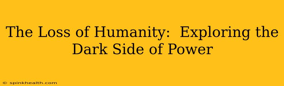 The Loss of Humanity:  Exploring the Dark Side of Power