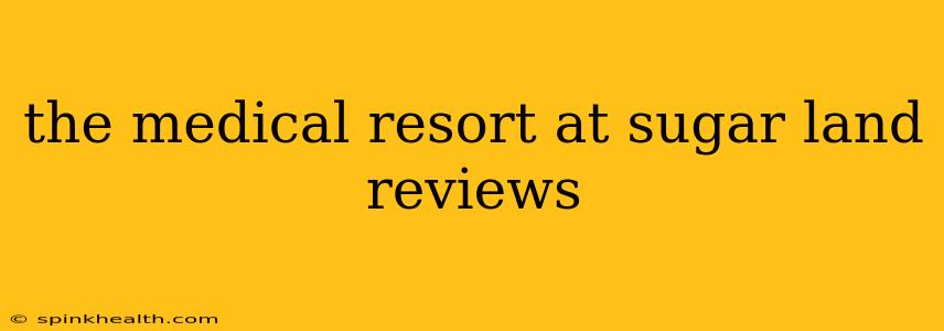 the medical resort at sugar land reviews