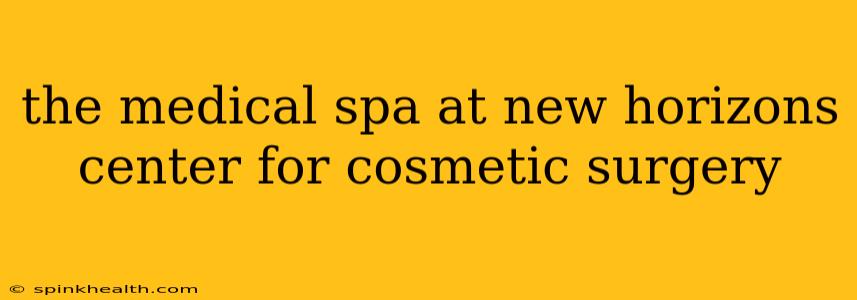 the medical spa at new horizons center for cosmetic surgery