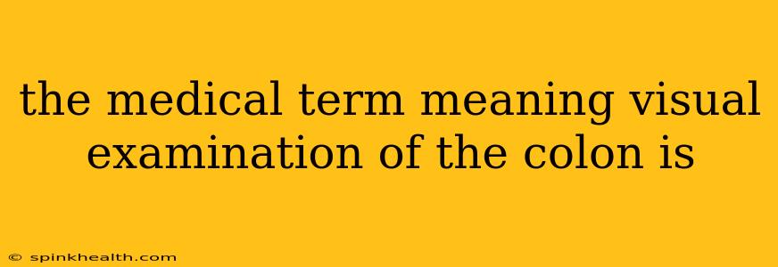the medical term meaning visual examination of the colon is