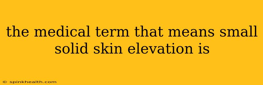 the medical term that means small solid skin elevation is