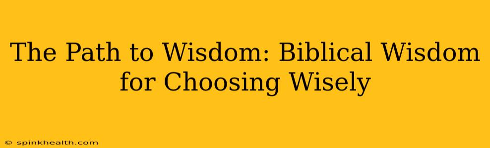 The Path to Wisdom: Biblical Wisdom for Choosing Wisely