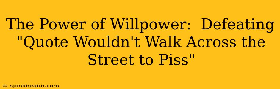 The Power of Willpower:  Defeating "Quote Wouldn't Walk Across the Street to Piss"