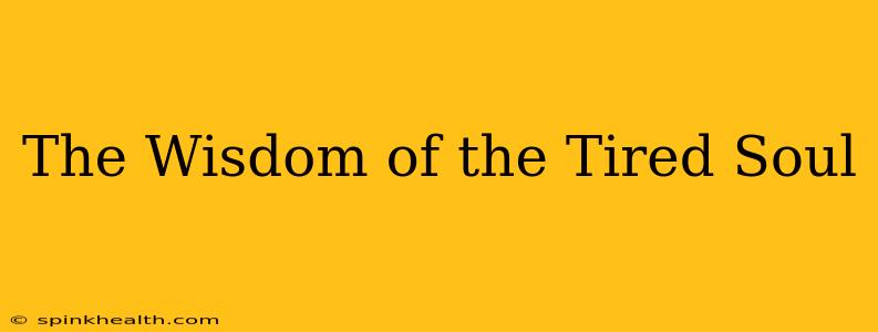 The Wisdom of the Tired Soul