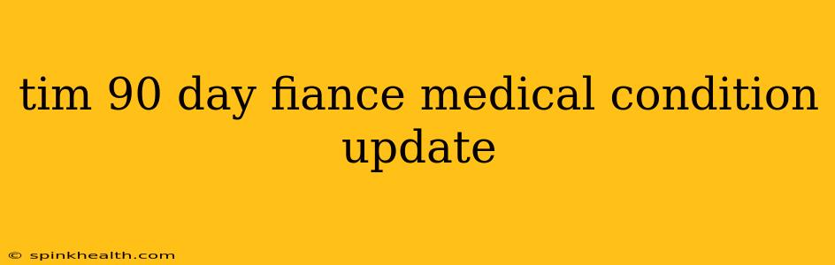 tim 90 day fiance medical condition update