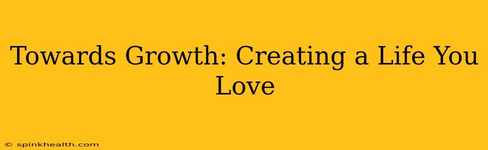 Towards Growth: Creating a Life You Love
